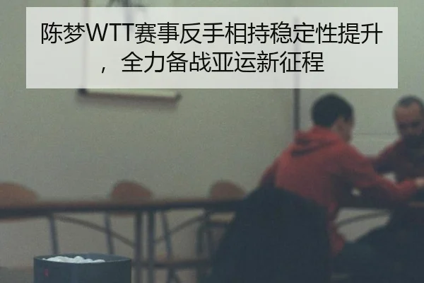陈梦WTT赛事反手相持稳定性提升，全力备战亚运新征程