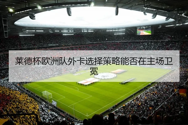 莱德杯欧洲队外卡选择策略能否在主场卫冕