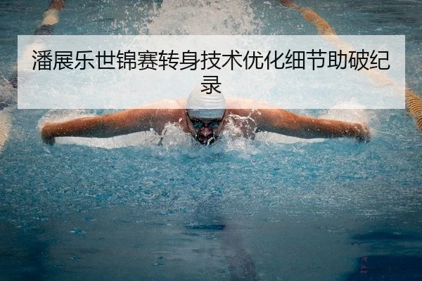 潘展乐世锦赛转身技术优化细节助破纪录