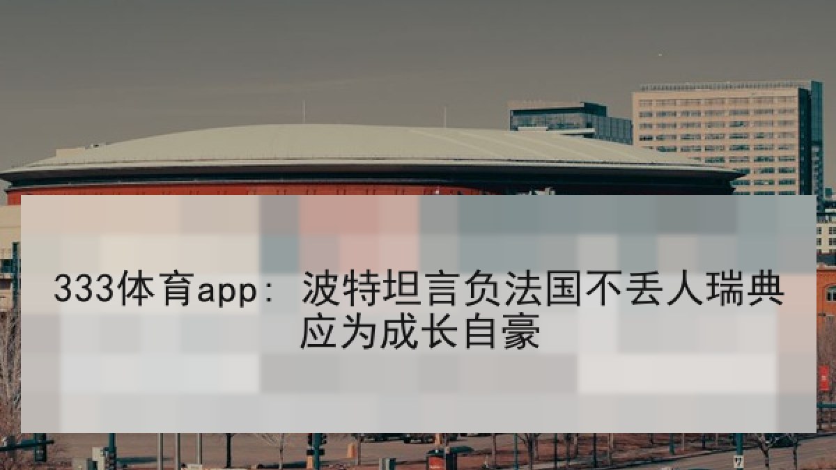 333体育app: 波特坦言负法国不丢人瑞典应为成长自豪