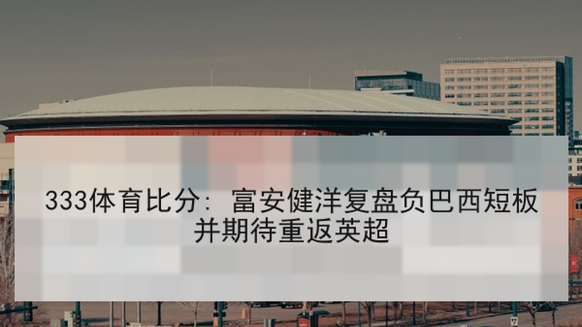 333体育比分: 富安健洋复盘负巴西短板并期待重返英超 333体育比分: 富安健洋复盘负巴西短板并期待重返英超