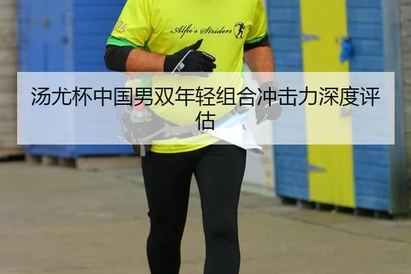 汤尤杯中国男双年轻组合冲击力深度评估