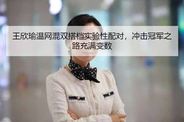 王欣瑜温网混双搭档实验性配对，冲击冠军之路充满变数