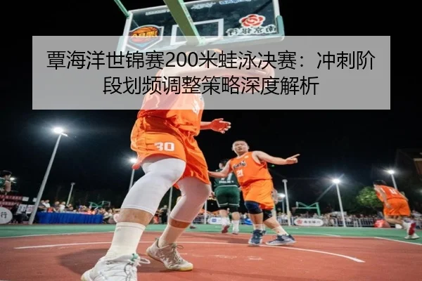 覃海洋世锦赛200米蛙泳决赛：冲刺阶段划频调整策略深度解析