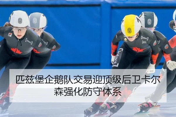 匹兹堡企鹅队交易迎顶级后卫卡尔森强化防守体系