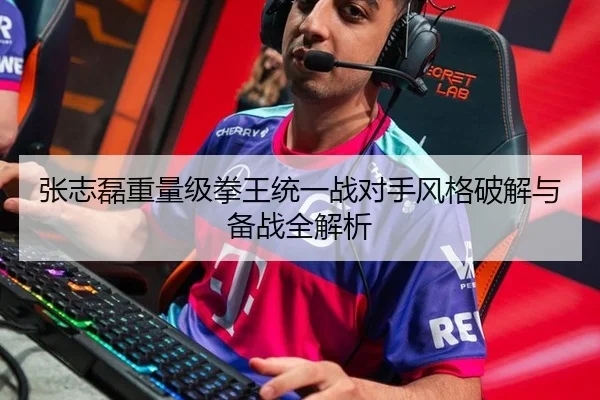 张志磊重量级拳王统一战对手风格破解与备战全解析