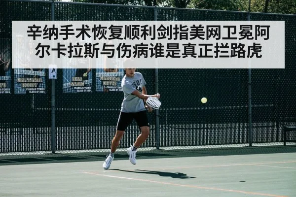 辛纳手术恢复顺利剑指美网卫冕阿尔卡拉斯与伤病谁是真正拦路虎