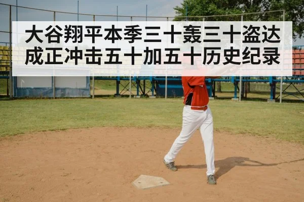 大谷翔平本季三十轰三十盗达成正冲击五十加五十历史纪录