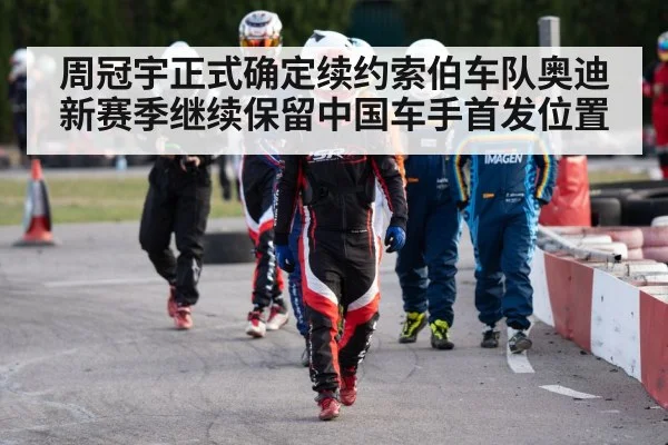 周冠宇正式确定续约索伯车队奥迪新赛季继续保留中国车手首发位置