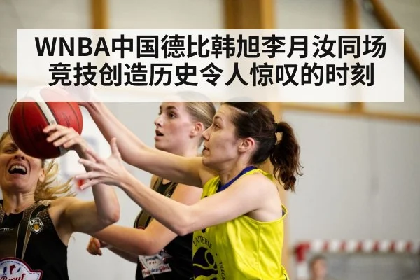 WNBA中国德比韩旭李月汝同场竞技创造历史令人惊叹的时刻