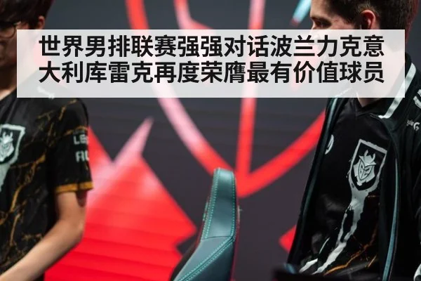 世界男排联赛强强对话波兰力克意大利库雷克再度荣膺最有价值球员