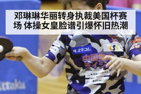 邓琳琳华丽转身执裁美国杯赛场 体操女皇脸谱引爆怀旧热潮