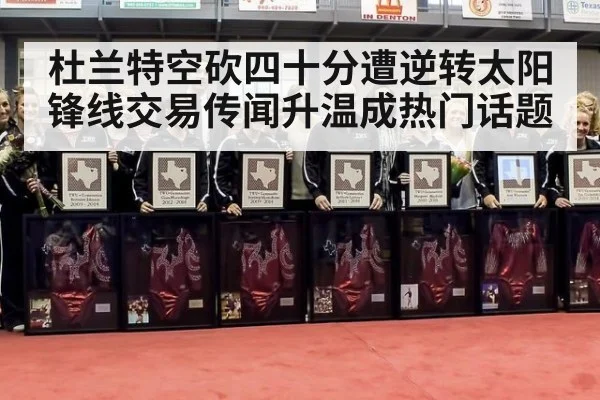杜兰特空砍四十分遭逆转太阳锋线交易传闻升温成热门话题