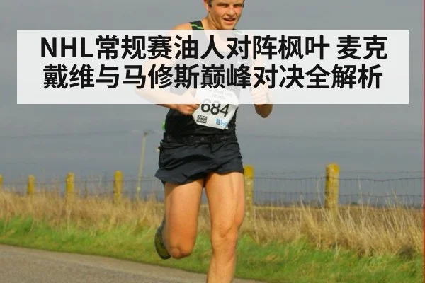 NHL常规赛油人对阵枫叶 麦克戴维与马修斯巅峰对决全解析