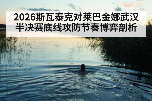 2026斯瓦泰克对莱巴金娜武汉半决赛底线攻防节奏博弈剖析
